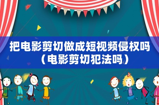 把電影剪切做成短視頻侵權嗎（電影剪切犯法嗎）