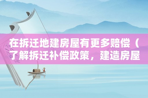 在拆遷地建房屋有更多賠償（了解拆遷補償政策，建造房屋的優勢）