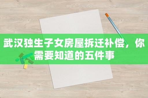 武漢獨生子女房屋拆遷補償，你需要知道的五件事