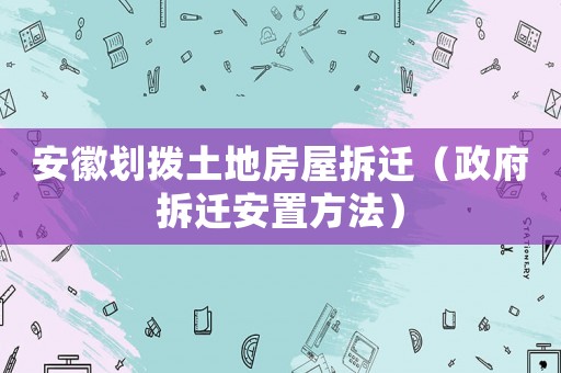 安徽劃撥土地房屋拆遷（政府拆遷安置方法）
