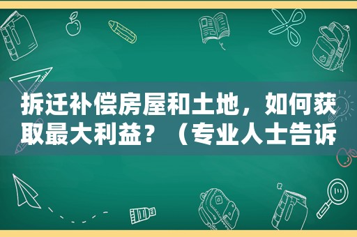 拆遷補償房屋和土地，如何獲取最大利益？（專業人士告訴你）