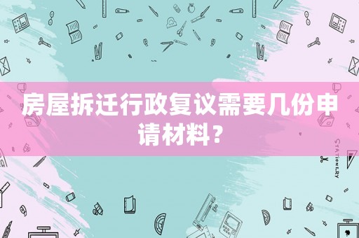 房屋拆遷行政復議需要幾份申請材料？