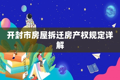 開封市房屋拆遷房產(chǎn)權(quán)規(guī)定詳解