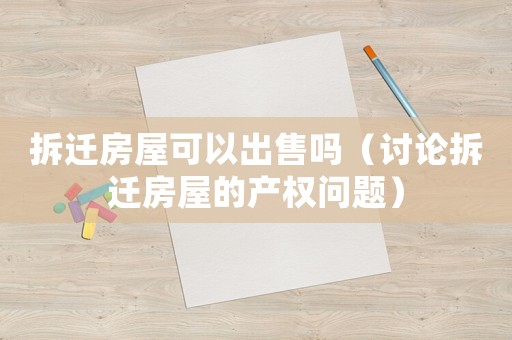 拆遷房屋可以出售嗎（討論拆遷房屋的產權問題）