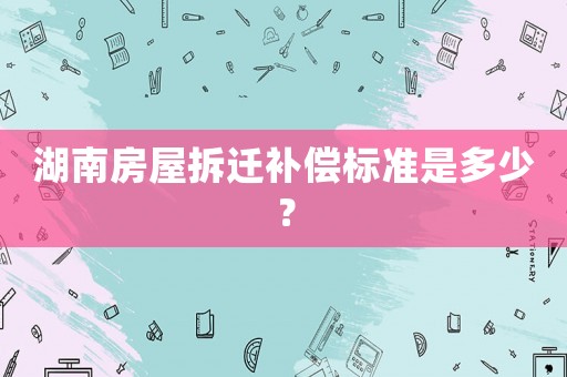 湖南房屋拆遷補償標準是多少？
