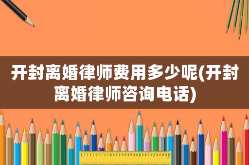 開封離婚律師費用多少呢(開封離婚律師咨詢電話)