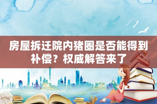 房屋拆遷院內豬圈是否能得到補償？權威解答來了