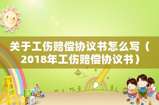關于工傷賠償協議書怎么寫（2018年工傷賠償協議書）