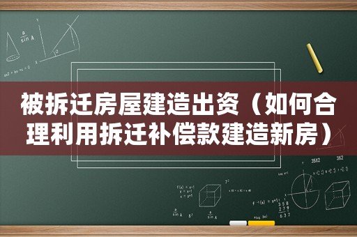 被拆遷房屋建造出資（如何合理利用拆遷補(bǔ)償款建造新房）