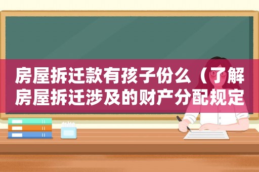 房屋拆遷款有孩子份么（了解房屋拆遷涉及的財產分配規定）