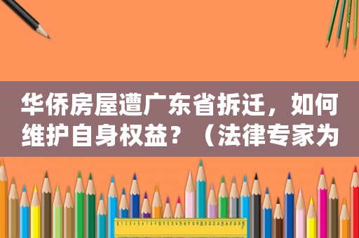 華僑房屋遭廣東省拆遷，如何維護(hù)自身權(quán)益？（法律專家為您支招）