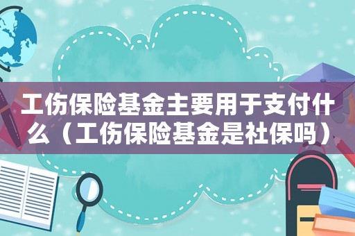 工傷保險基金主要用于支付什么（工傷保險基金是社保嗎）