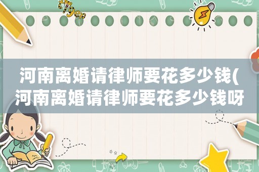 河南離婚請律師要花多少錢(河南離婚請律師要花多少錢呀)