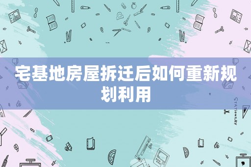 宅基地房屋拆遷后如何重新規(guī)劃利用
