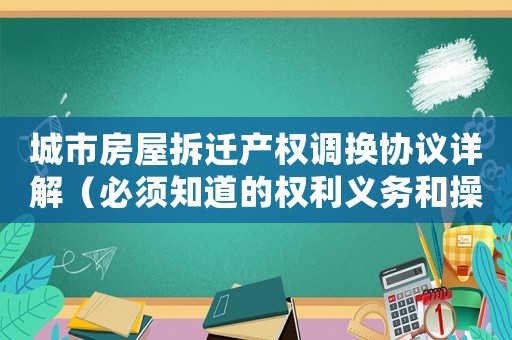 城市房屋拆遷產(chǎn)權(quán)調(diào)換協(xié)議詳解（必須知道的權(quán)利義務(wù)和操作步驟）