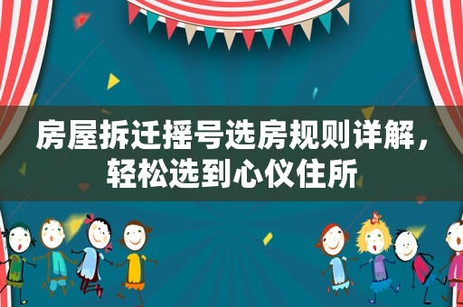 房屋拆遷搖號(hào)選房規(guī)則詳解，輕松選到心儀住所