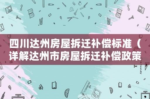 四川達州房屋拆遷補償標準（詳解達州市房屋拆遷補償政策）
