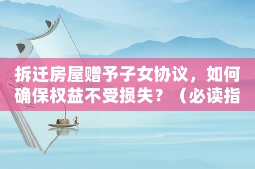 拆遷房屋贈予子女協議，如何確保權益不受損失？（必讀指南）