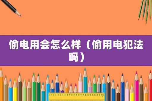 偷電用會怎么樣（偷用電犯法嗎）