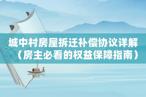 城中村房屋拆遷補償協議詳解（房主必看的權益保障指南）