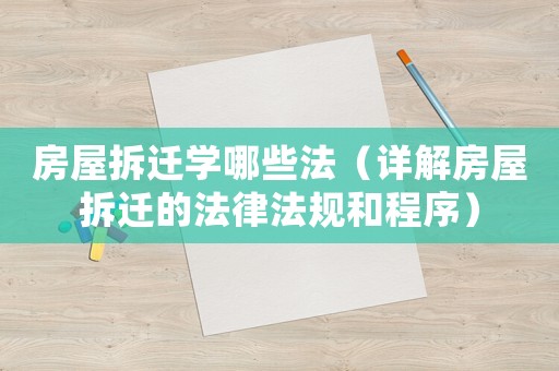 房屋拆遷學(xué)哪些法（詳解房屋拆遷的法律法規(guī)和程序）