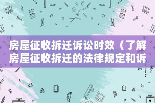 房屋征收拆遷訴訟時(shí)效（了解房屋征收拆遷的法律規(guī)定和訴訟時(shí)效）
