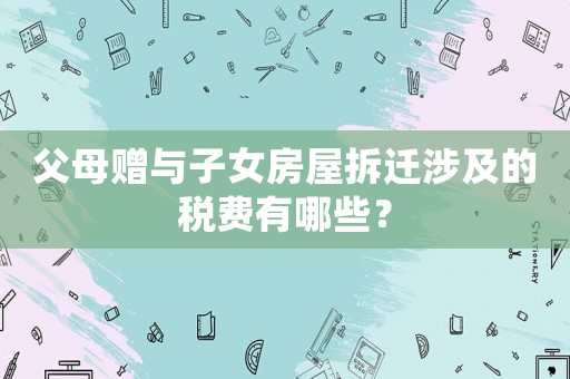 父母贈與子女房屋拆遷涉及的稅費(fèi)有哪些？