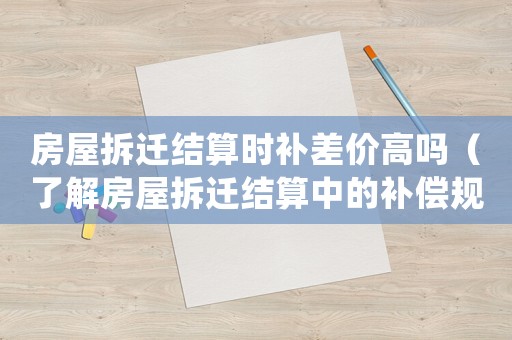 房屋拆遷結算時補差價高嗎（了解房屋拆遷結算中的補償規定）