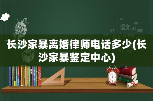 長沙家暴離婚律師電話多少(長沙家暴鑒定中心)