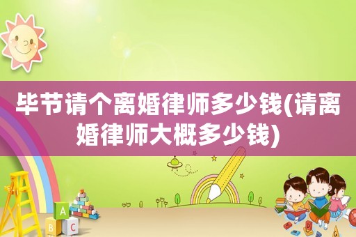 畢節(jié)請個離婚律師多少錢(請離婚律師大概多少錢)
