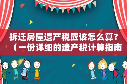 拆遷房屋遺產稅應該怎么算？（一份詳細的遺產稅計算指南）