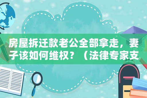 房屋拆遷款老公全部拿走，妻子該如何維權？（法律專家支招）