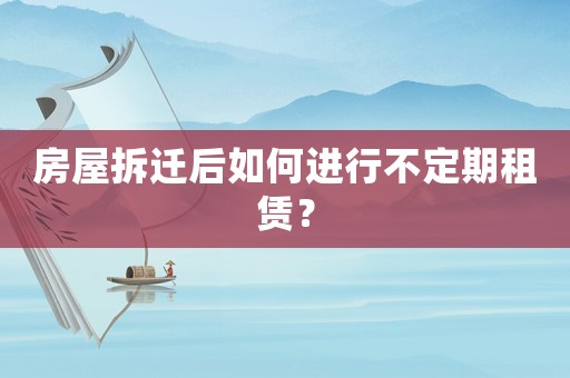 房屋拆遷后如何進行不定期租賃？