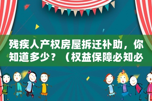 殘疾人產權房屋拆遷補助，你知道多少？（權益保障必知必會）