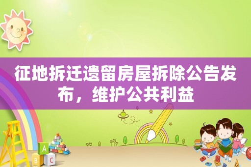 征地拆遷遺留房屋拆除公告發布，維護公共利益