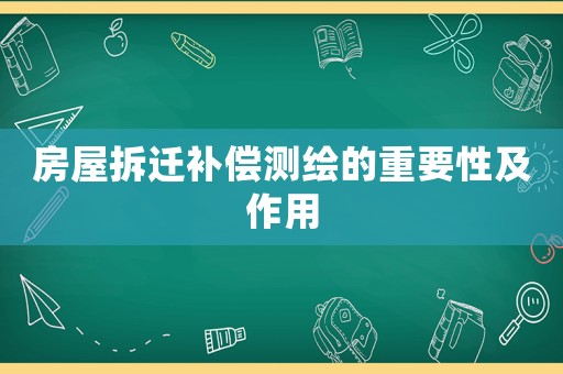 房屋拆遷補償測繪的重要性及作用