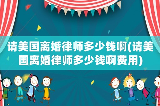 請美國離婚律師多少錢啊(請美國離婚律師多少錢啊費用)
