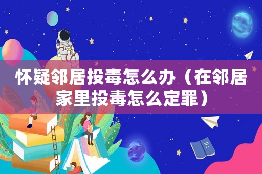 懷疑鄰居投毒怎么辦（在鄰居家里投毒怎么定罪）