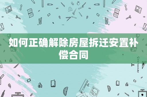 如何正確解除房屋拆遷安置補償合同