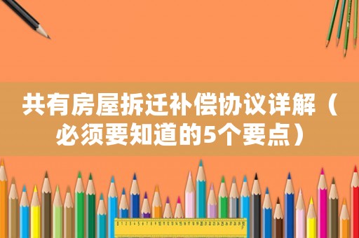 共有房屋拆遷補(bǔ)償協(xié)議詳解（必須要知道的5個(gè)要點(diǎn)）
