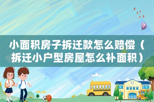 小面積房子拆遷款怎么賠償（拆遷小戶型房屋怎么補面積）