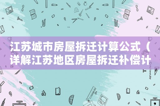 江蘇城市房屋拆遷計算公式（詳解江蘇地區房屋拆遷補償計算方法）