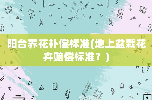 陽(yáng)臺(tái)養(yǎng)花補(bǔ)償標(biāo)準(zhǔn)(地上盆栽花卉賠償標(biāo)準(zhǔn)？)