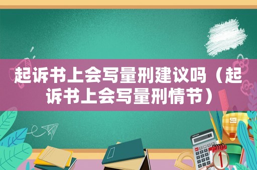 起訴書上會寫量刑建議嗎（起訴書上會寫量刑情節）
