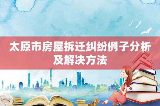 太原市房屋拆遷糾紛例子分析及解決方法