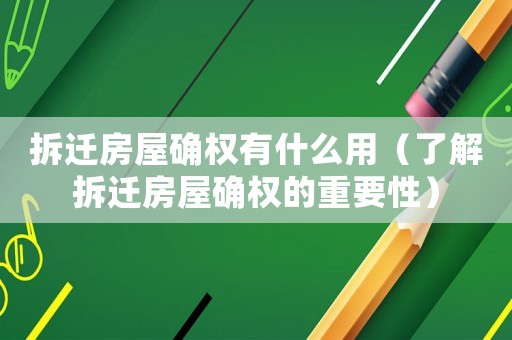 拆遷房屋確權有什么用（了解拆遷房屋確權的重要性）
