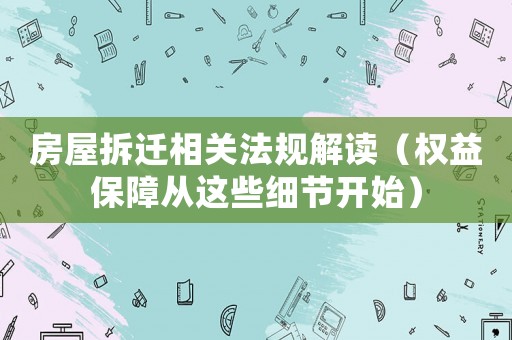 房屋拆遷相關法規解讀（權益保障從這些細節開始）