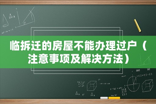 臨拆遷的房屋不能辦理過戶（注意事項(xiàng)及解決方法）