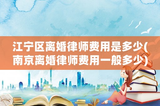 江寧區離婚律師費用是多少(南京離婚律師費用一般多少)