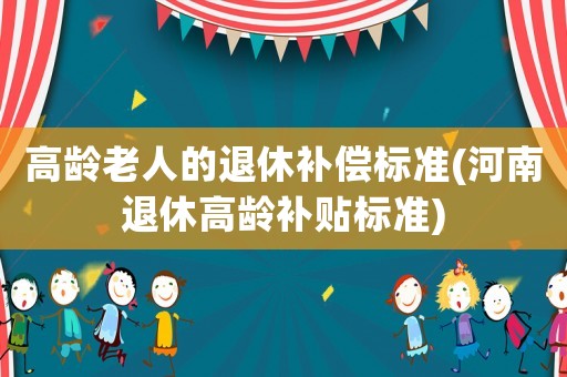 高齡老人的退休補償標準(河南退休高齡補貼標準)